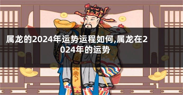 属龙的2024年运势运程如何,属龙在2024年的运势