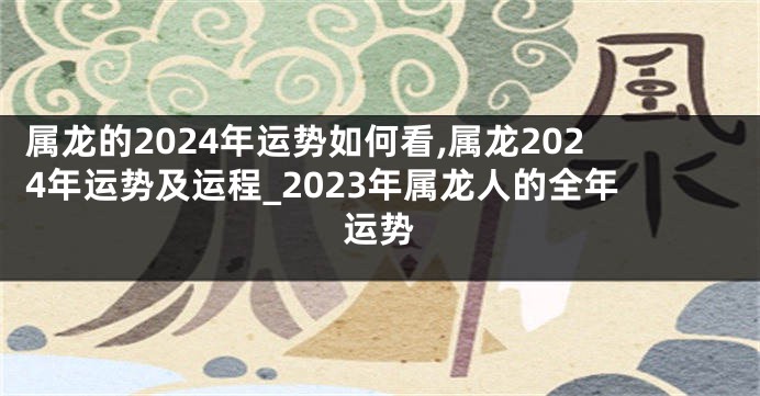 属龙的2024年运势如何看,属龙2024年运势及运程_2023年属龙人的全年运势