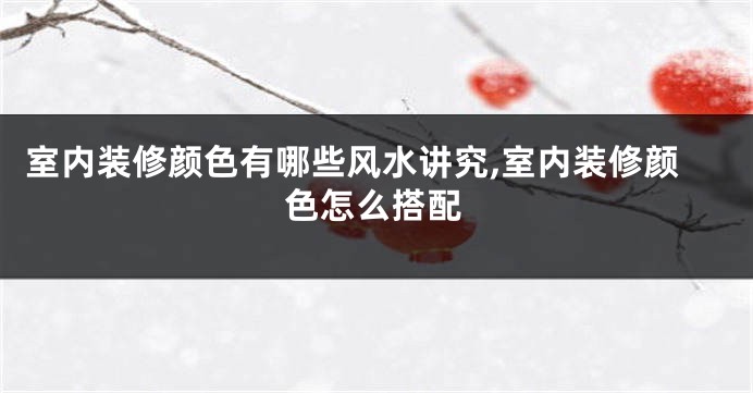 室内装修颜色有哪些风水讲究,室内装修颜色怎么搭配