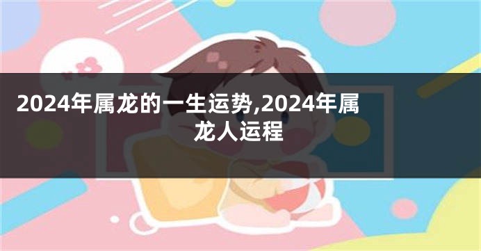 2024年属龙的一生运势,2024年属龙人运程