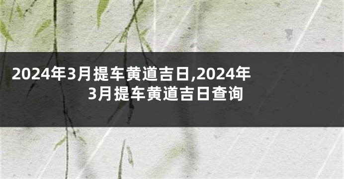 2024年3月提车黄道吉日,2024年3月提车黄道吉日查询