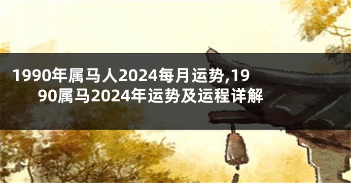 1990年属马人2024每月运势,1990属马2024年运势及运程详解