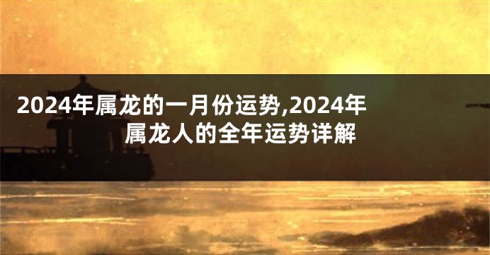 2024年属龙的一月份运势,2024年属龙人的全年运势详解