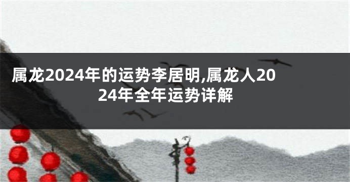 属龙2024年的运势李居明,属龙人2024年全年运势详解