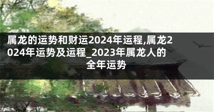 属龙的运势和财运2024年运程,属龙2024年运势及运程_2023年属龙人的全年运势