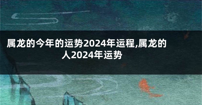 属龙的今年的运势2024年运程,属龙的人2024年运势