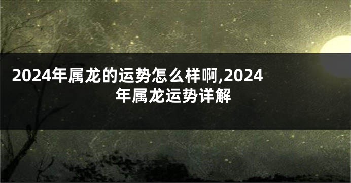 2024年属龙的运势怎么样啊,2024年属龙运势详解