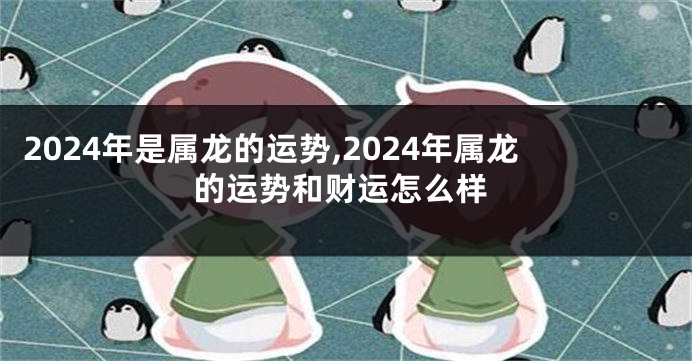 2024年是属龙的运势,2024年属龙的运势和财运怎么样