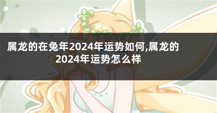 属龙的在兔年2024年运势如何,属龙的2024年运势怎么样