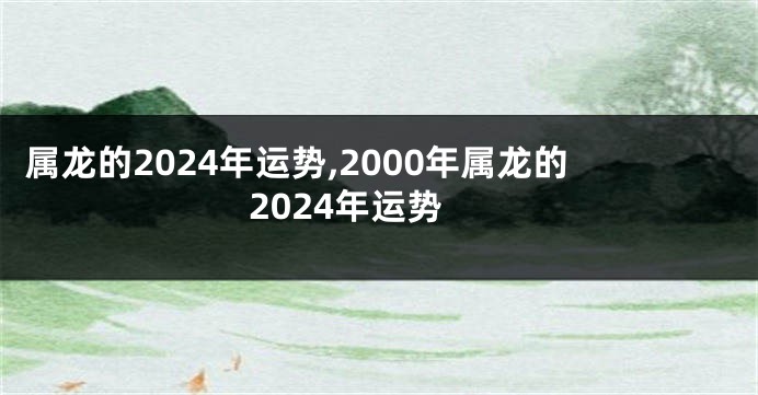 属龙的2024年运势,2000年属龙的2024年运势