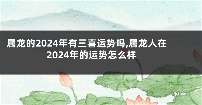 属龙的2024年有三喜运势吗,属龙人在2024年的运势怎么样