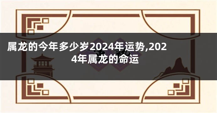 属龙的今年多少岁2024年运势,2024年属龙的命运