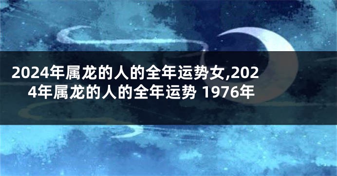 2024年属龙的人的全年运势女,2024年属龙的人的全年运势 1976年