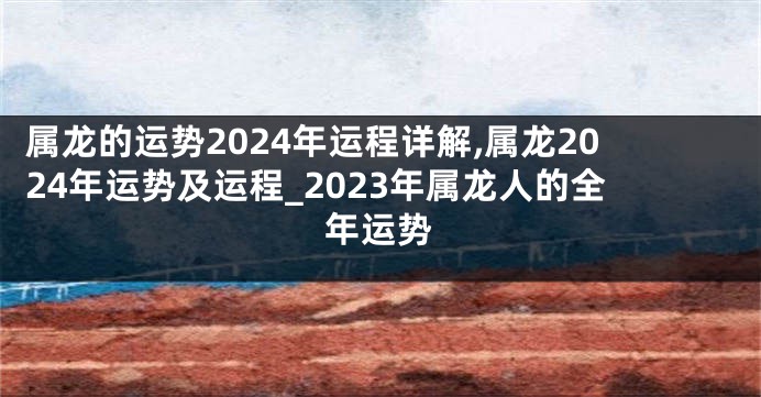 属龙的运势2024年运程详解,属龙2024年运势及运程_2023年属龙人的全年运势