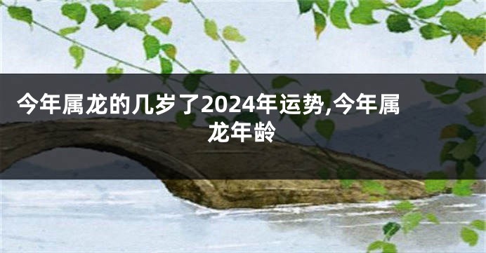 今年属龙的几岁了2024年运势,今年属龙年龄