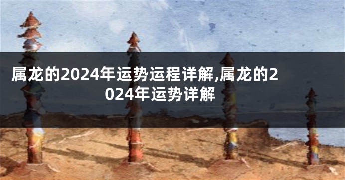 属龙的2024年运势运程详解,属龙的2024年运势详解