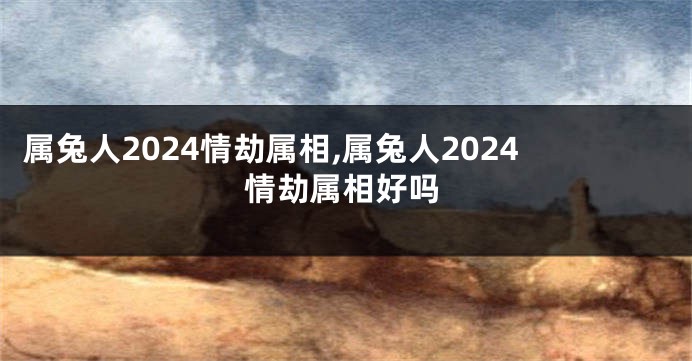 属兔人2024情劫属相,属兔人2024情劫属相好吗