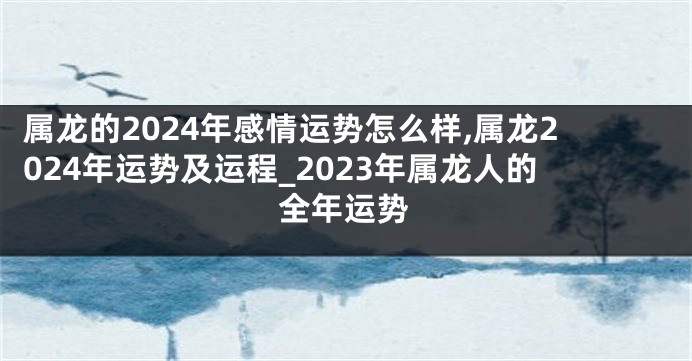 属龙的2024年感情运势怎么样,属龙2024年运势及运程_2023年属龙人的全年运势