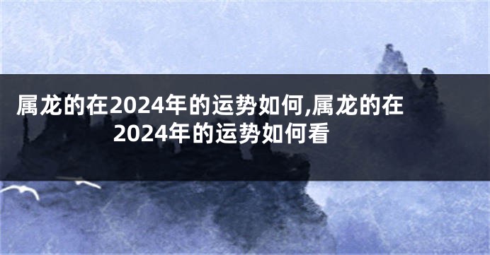 属龙的在2024年的运势如何,属龙的在2024年的运势如何看