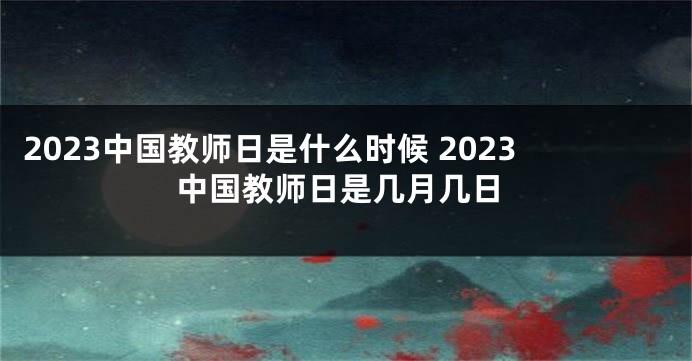 2023中国教师日是什么时候 2023中国教师日是几月几日