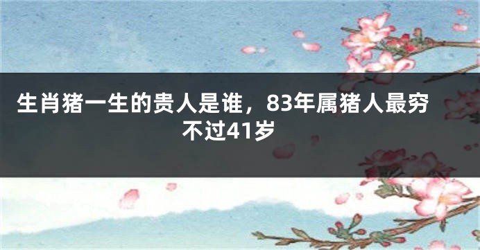 生肖猪一生的贵人是谁，83年属猪人最穷不过41岁