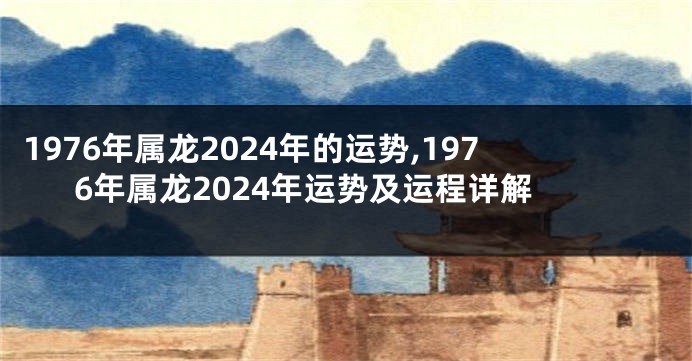 1976年属龙2024年的运势,1976年属龙2024年运势及运程详解