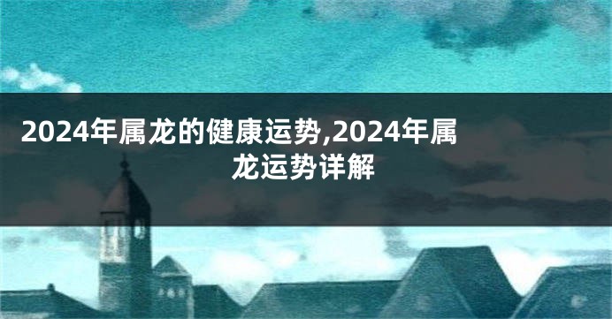 2024年属龙的健康运势,2024年属龙运势详解