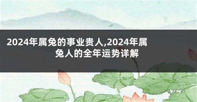 2024年属兔的事业贵人,2024年属兔人的全年运势详解