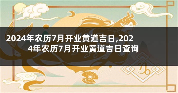 2024年农历7月开业黄道吉日,2024年农历7月开业黄道吉日查询