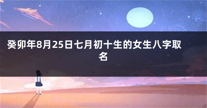 癸卯年8月25日七月初十生的女生八字取名