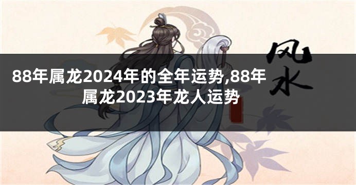 88年属龙2024年的全年运势,88年属龙2023年龙人运势