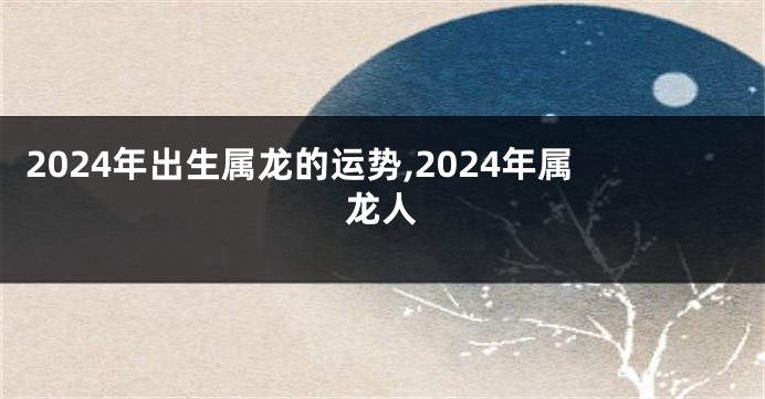 2024年出生属龙的运势,2024年属龙人