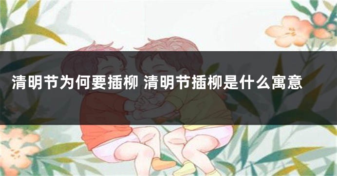 清明节为何要插柳 清明节插柳是什么寓意