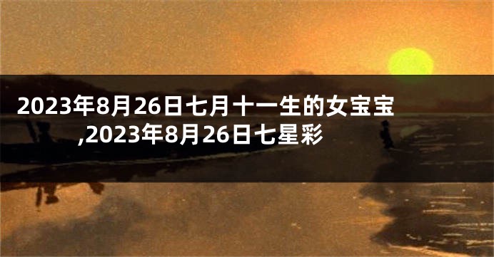 2023年8月26日七月十一生的女宝宝,2023年8月26日七星彩