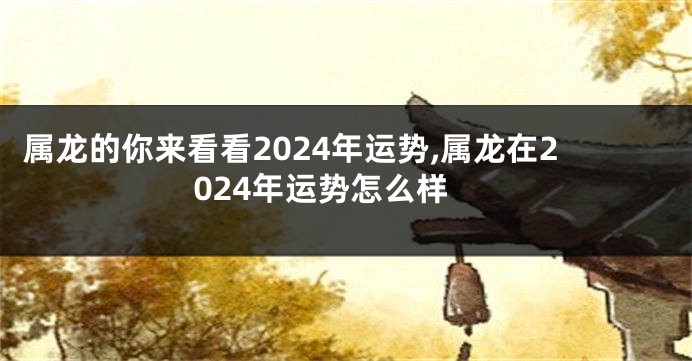 属龙的你来看看2024年运势,属龙在2024年运势怎么样