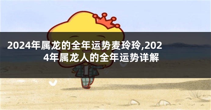 2024年属龙的全年运势麦玲玲,2024年属龙人的全年运势详解