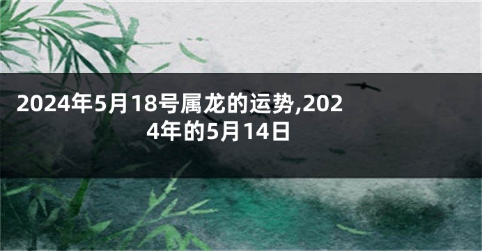 2024年5月18号属龙的运势,2024年的5月14日