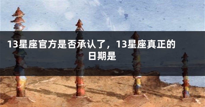 13星座官方是否承认了，13星座真正的日期是