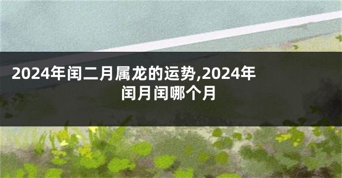 2024年闰二月属龙的运势,2024年闰月闰哪个月