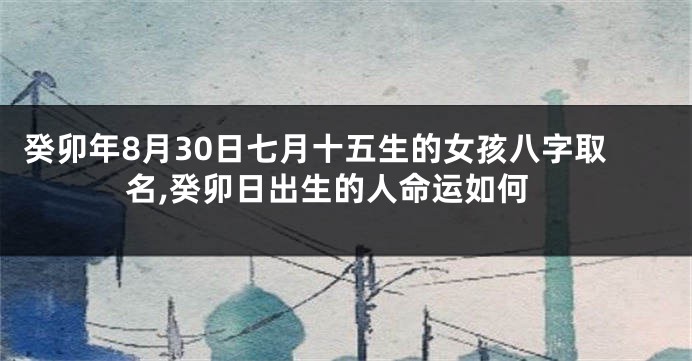 癸卯年8月30日七月十五生的女孩八字取名,癸卯日出生的人命运如何