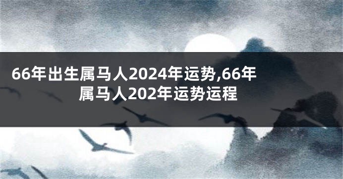 66年出生属马人2024年运势,66年属马人202年运势运程