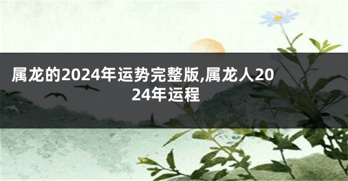 属龙的2024年运势完整版,属龙人2024年运程