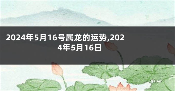 2024年5月16号属龙的运势,2024年5月16日