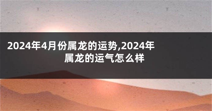 2024年4月份属龙的运势,2024年属龙的运气怎么样