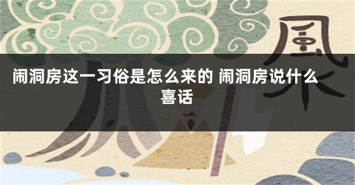 闹洞房这一习俗是怎么来的 闹洞房说什么喜话