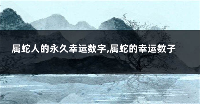 属蛇人的永久幸运数字,属蛇的幸运数子