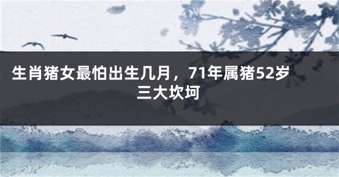 生肖猪女最怕出生几月，71年属猪52岁三大坎坷