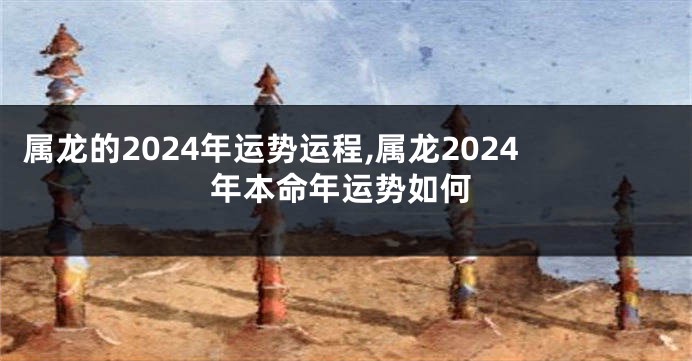 属龙的2024年运势运程,属龙2024年本命年运势如何