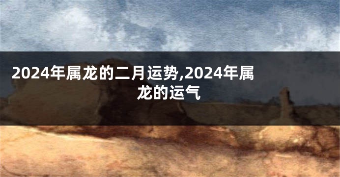 2024年属龙的二月运势,2024年属龙的运气