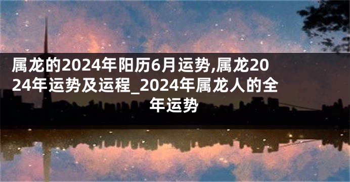 属龙的2024年阳历6月运势,属龙2024年运势及运程_2024年属龙人的全年运势